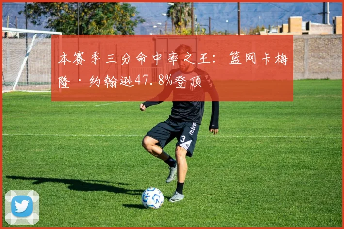 本赛季三分命中率之王：篮网卡梅隆·约翰逊47.8%登顶