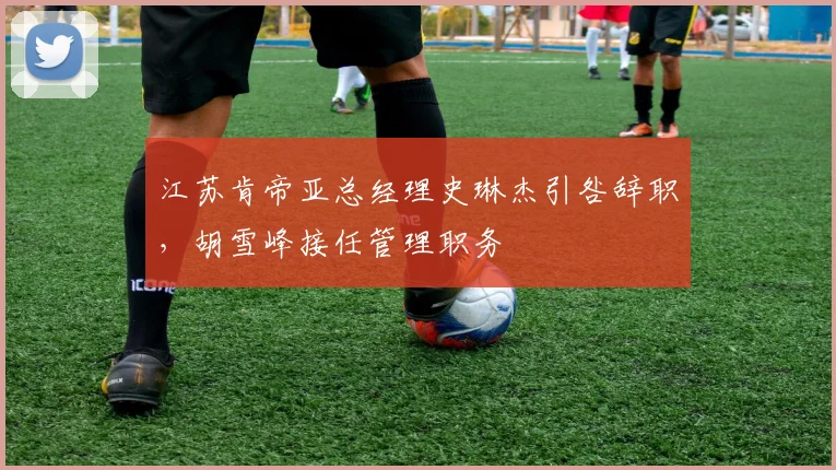 江苏肯帝亚总经理史琳杰引咎辞职,胡雪峰接任管理职务