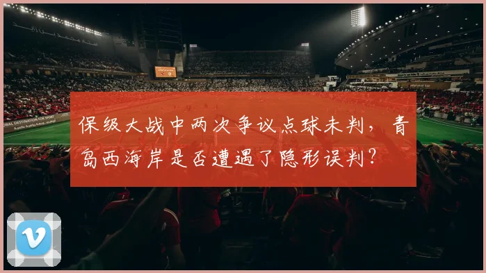 保级大战中两次争议点球未判，青岛西海岸是否遭遇了隐形误判？