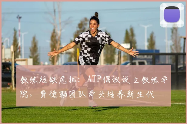 教练短缺危机：ATP倡议设立教练学院，费德勒团队牵头培养新生代