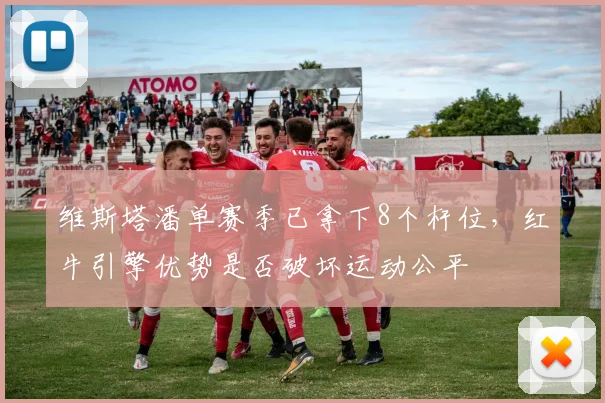 维斯塔潘单赛季已拿下8个杆位，红牛引擎优势是否破坏运动公平
