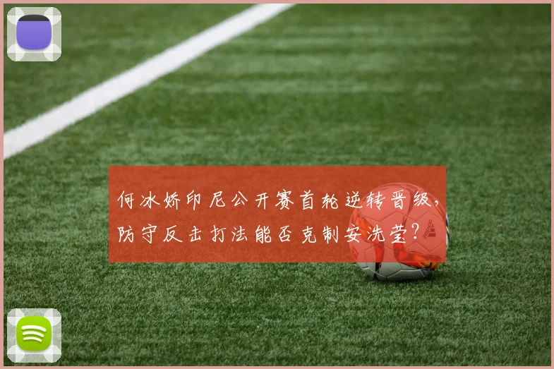 何冰娇印尼公开赛首轮逆转晋级，防守反击打法能否克制安洗莹？