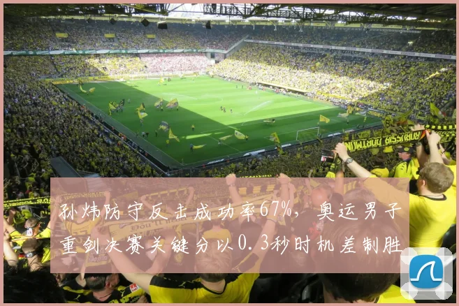 孙炜防守反击成功率67%,奥运男子重剑决赛关键分以0.3秒时机差制胜